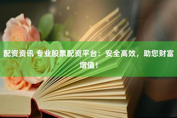 配资资讯 专业股票配资平台：安全高效，助您财富增值！