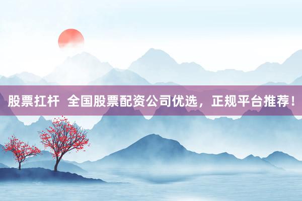 股票扛杆  全国股票配资公司优选，正规平台推荐！
