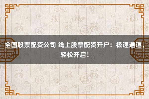 全国股票配资公司 线上股票配资开户：极速通道，轻松开启！