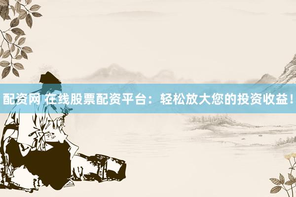 配资网 在线股票配资平台：轻松放大您的投资收益！