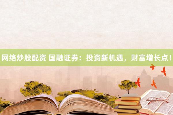 网络炒股配资 国融证券：投资新机遇，财富增长点！