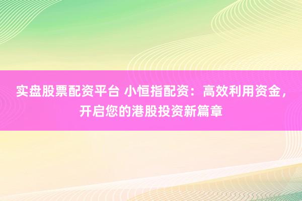 实盘股票配资平台 小恒指配资：高效利用资金，开启您的港股投资新篇章