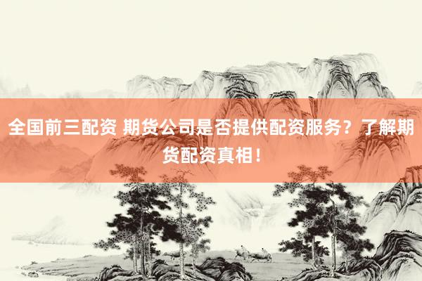 全国前三配资 期货公司是否提供配资服务？了解期货配资真相！