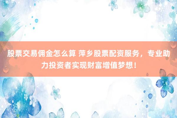 股票交易佣金怎么算 萍乡股票配资服务，专业助力投资者实现财富增值梦想！