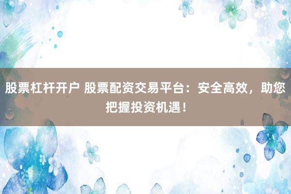 股票杠杆开户 股票配资交易平台：安全高效，助您把握投资机遇！