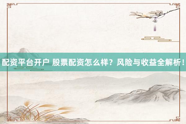 配资平台开户 股票配资怎么样？风险与收益全解析！
