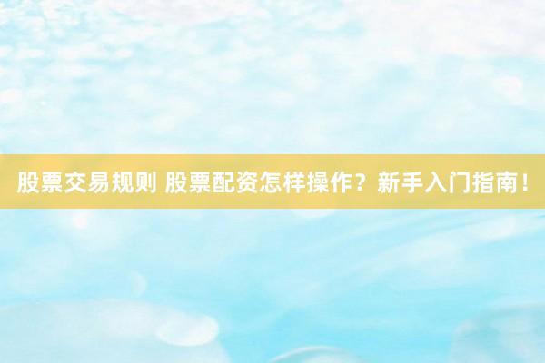 股票交易规则 股票配资怎样操作？新手入门指南！