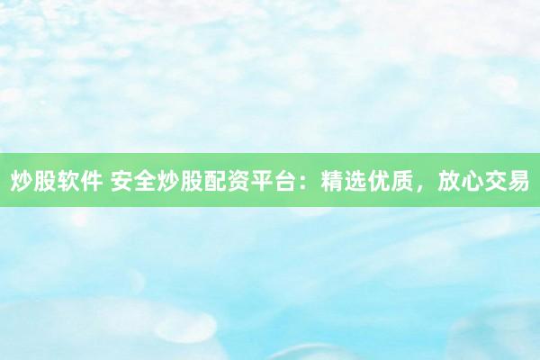炒股软件 安全炒股配资平台：精选优质，放心交易