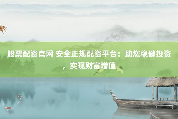 股票配资官网 安全正规配资平台：助您稳健投资，实现财富增值
