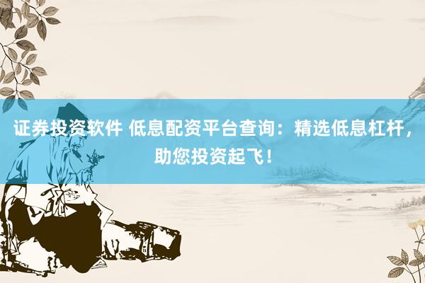 证券投资软件 低息配资平台查询：精选低息杠杆，助您投资起飞！