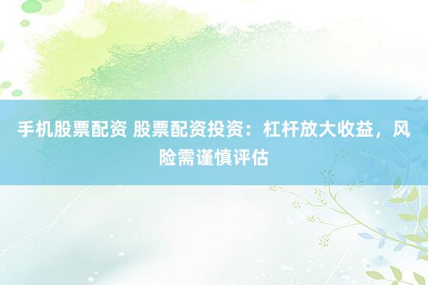 手机股票配资 股票配资投资：杠杆放大收益，风险需谨慎评估