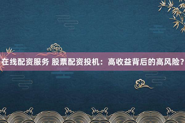 在线配资服务 股票配资投机：高收益背后的高风险？