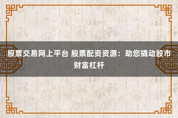 股票交易网上平台 股票配资资源：助您撬动股市财富杠杆