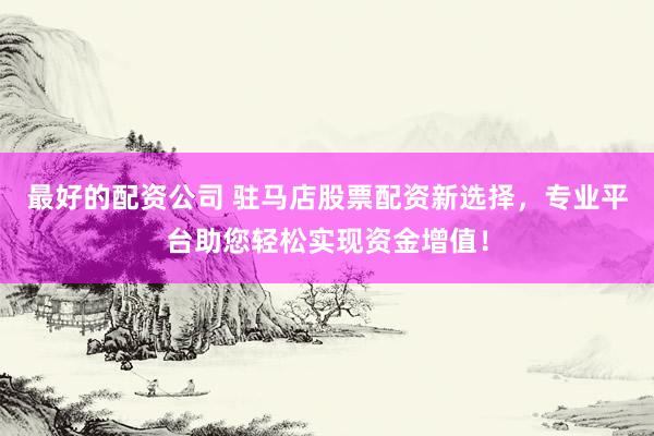 最好的配资公司 驻马店股票配资新选择，专业平台助您轻松实现资金增值！