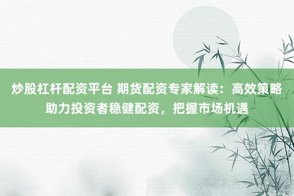 炒股杠杆配资平台 期货配资专家解读：高效策略助力投资者稳健配资，把握市场机遇