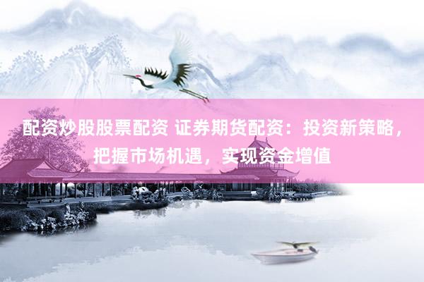 配资炒股股票配资 证券期货配资：投资新策略，把握市场机遇，实现资金增值
