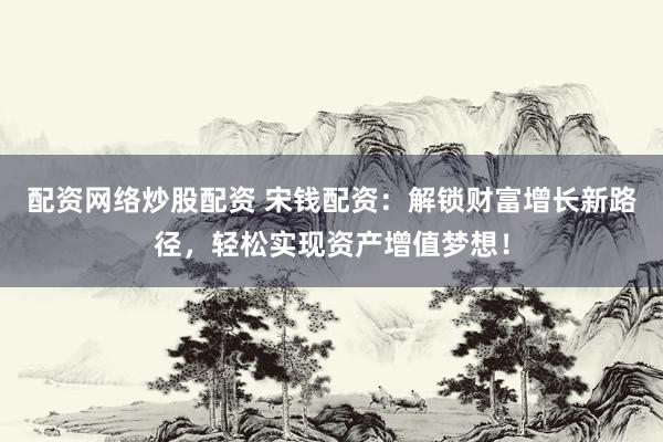 配资网络炒股配资 宋钱配资：解锁财富增长新路径，轻松实现资产增值梦想！