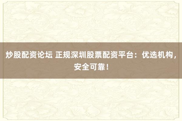 炒股配资论坛 正规深圳股票配资平台：优选机构，安全可靠！