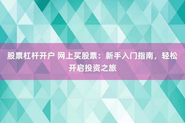 股票杠杆开户 网上买股票:新手入门指南,轻松开启投资之旅