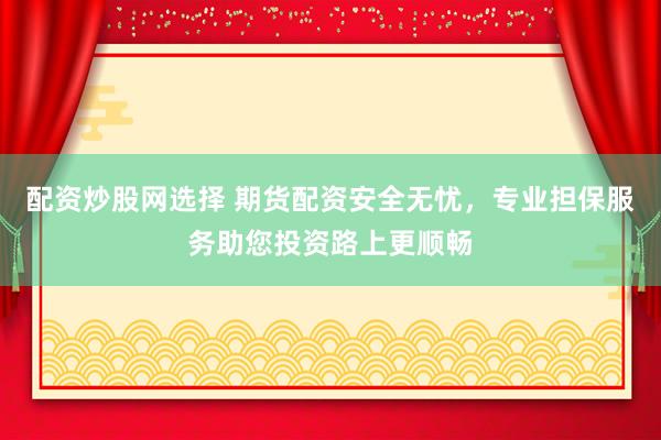 配资炒股网选择 期货配资安全无忧,专业担保服务助您投资路上更顺畅