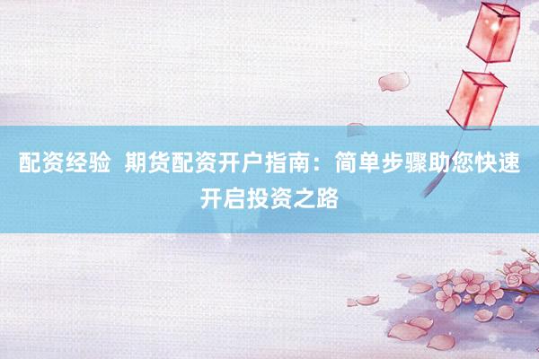 配资经验  期货配资开户指南:简单步骤助您快速开启投资之路