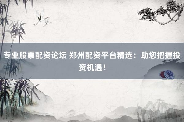 专业股票配资论坛 郑州配资平台精选:助您把握投资机遇!