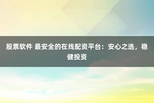 股票软件 最安全的在线配资平台:安心之选,稳健投资