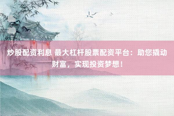炒股配资利息 最大杠杆股票配资平台:助您撬动财富,实现投资梦想!