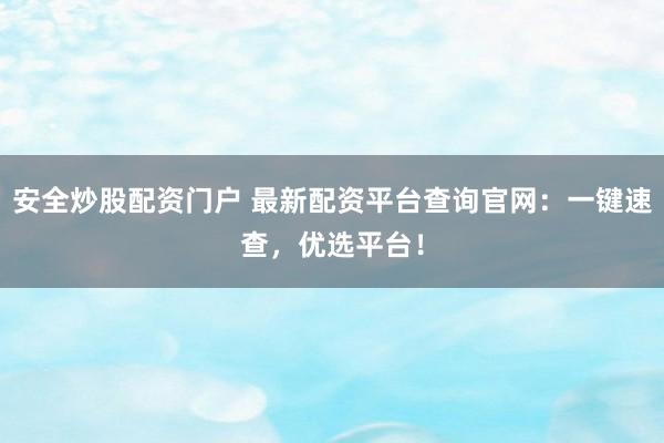 安全炒股配资门户 最新配资平台查询官网:一键速查,优选平台!