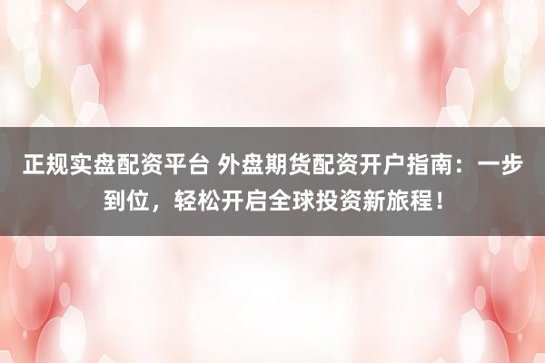 正规实盘配资平台 外盘期货配资开户指南:一步到位,轻松开启全球投资新旅程!