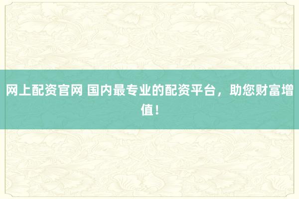 网上配资官网 国内最专业的配资平台，助您财富增值！