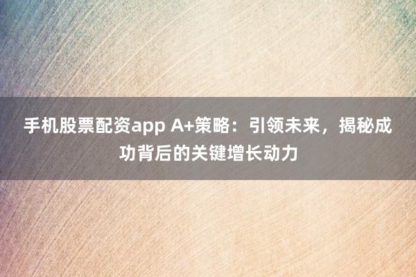 手机股票配资app A+策略：引领未来，揭秘成功背后的关键增长动力