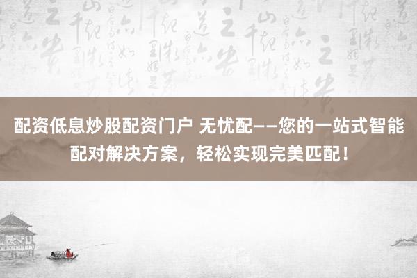 配资低息炒股配资门户 无忧配——您的一站式智能配对解决方案,轻松实现完美匹配!