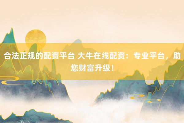合法正规的配资平台 大牛在线配资:专业平台,助您财富升级!