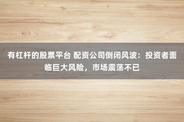 有杠杆的股票平台 配资公司倒闭风波:投资者面临巨大风险,市场震荡不已