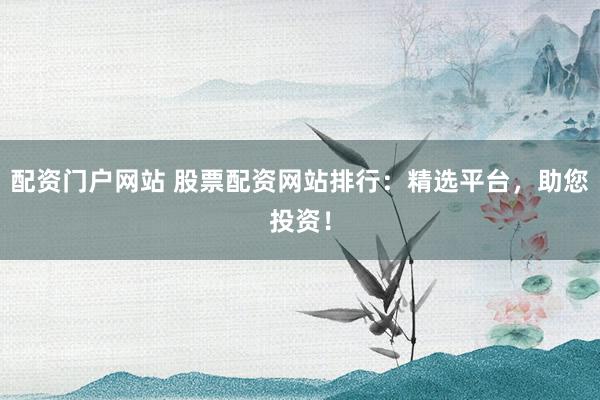 配资门户网站 股票配资网站排行：精选平台，助您投资！