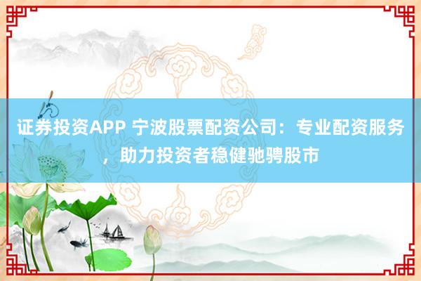 证券投资APP 宁波股票配资公司：专业配资服务，助力投资者稳健驰骋股市