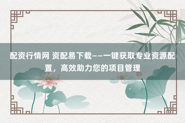 配资行情网 资配易下载——一键获取专业资源配置，高效助力您的项目管理
