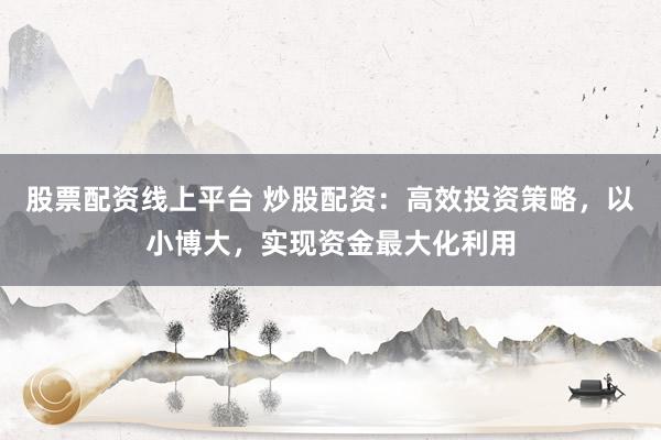 股票配资线上平台 炒股配资:高效投资策略,以小博大,实现资金最大化利用