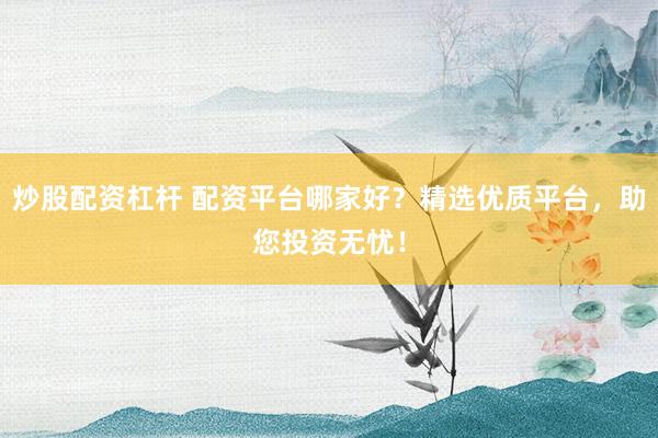 炒股配资杠杆 配资平台哪家好?精选优质平台,助您投资无忧!