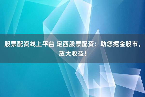 股票配资线上平台 定西股票配资：助您掘金股市，放大收益！