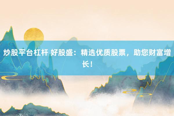 炒股平台杠杆 好股盛：精选优质股票，助您财富增长！