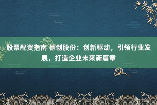 股票配资指南 德创股份：创新驱动，引领行业发展，打造企业未来新篇章