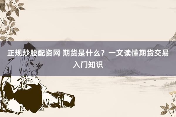 正规炒股配资网 期货是什么？一文读懂期货交易入门知识