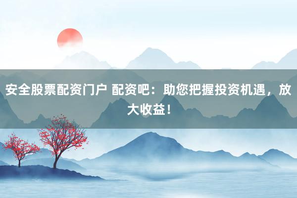 安全股票配资门户 配资吧：助您把握投资机遇，放大收益！