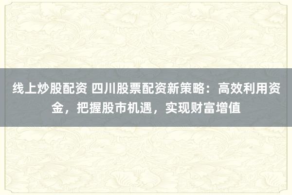线上炒股配资 四川股票配资新策略：高效利用资金，把握股市机遇，实现财富增值