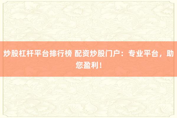 炒股杠杆平台排行榜 配资炒股门户：专业平台，助您盈利！