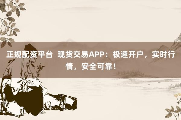 正规配资平台  现货交易APP：极速开户，实时行情，安全可靠！