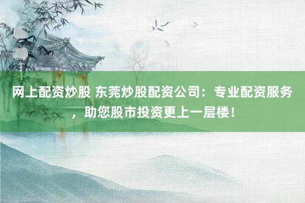 网上配资炒股 东莞炒股配资公司：专业配资服务，助您股市投资更上一层楼！