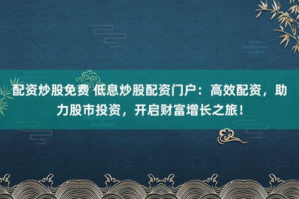 配资炒股免费 低息炒股配资门户：高效配资，助力股市投资，开启财富增长之旅！
